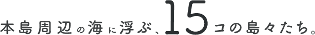 本島周辺の海に浮ぶ、15コの島々たち